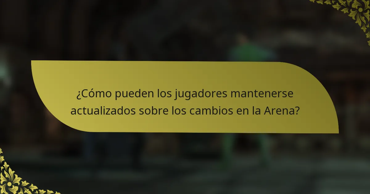 ¿Cómo pueden los jugadores mantenerse actualizados sobre los cambios en la Arena?