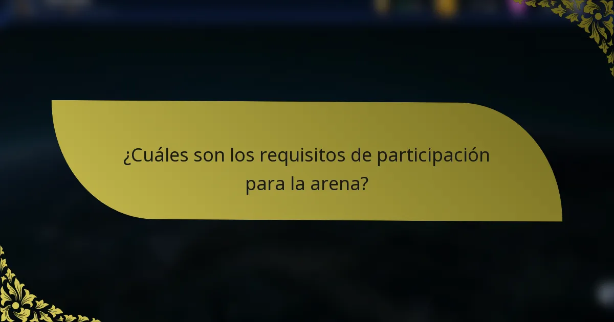 ¿Cuáles son los requisitos de participación para la arena?